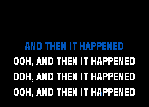 AND THEN IT HAPPENED
00H, AND THEN IT HAPPENED
00H, AND THEN IT HAPPENED
00H, AND THEN IT HAPPENED