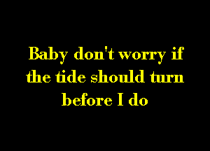 Baby don't worry if
the tide Should turn
before I do