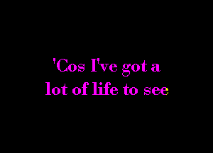 'Cos I've got a

lot of life to see