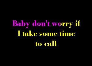 Baby don't worry if

I take some time
to call