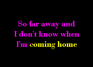 So far away and
I don't know When
I'm coming home