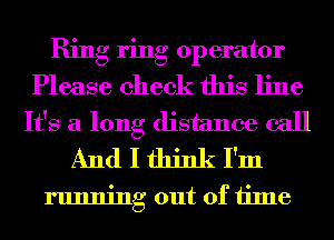 Ring ring operator
Please check this line
It's a long distance call
And I think I'm

running out of time