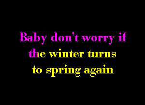 Baby don't worry if
the Winter turns

to spring again

g