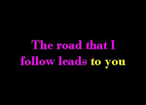 The road that I

follow leads to you