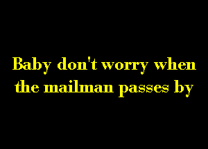 Baby don't worry When
the mailman passes by