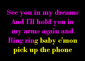 See you in my dreams
And I'll hold you in
my arms again and

Ring ring baby c'mon

pick up the phone