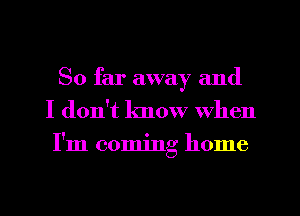 So far away and
I don't know When
I'm coming home