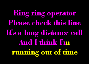 Ring ring operator
Please check this line
It's a long distance call
And I think I'm

running out of time