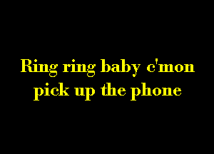 Ring ring baby c'mon
pick up the phone