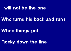 I will not be the one

Who turns his back and runs

When things get

Rocky down the line