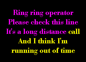 Ring ring operator
Please check this line
It's a long distance call
And I think I'm

running out of time