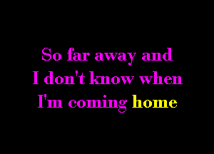 So far away and
I don't know When
I'm coming home