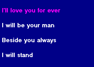 I will be your man

Beside you always

I will stand