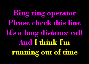 Ring ring operator
Please check this line
It's a long distance call
And I think I'm

running out of time