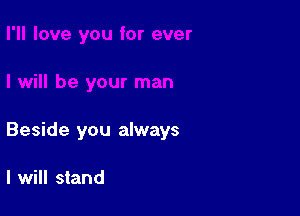 Beside you always

I will stand