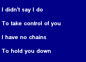 I didn't say I do

To take control of you

I have no chains

To hold you down