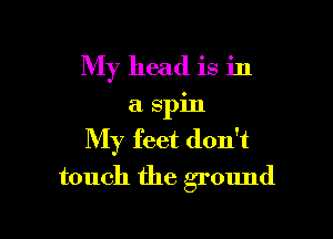My head is in
a spin

My feet don't

touch the ground