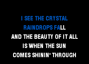I SEE THE CRYSTAL
RAINDROPS FALL
AND THE BEAUTY OF IT ALL
IS WHEN THE SUN
COMES SHIHIH' THROUGH