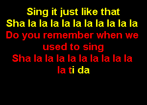 Sing it just like that
Sha la la la la la la la la la la
Do you remember when we

used to sing
Sha la la la la la la la la la
la ti da