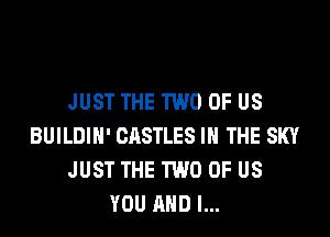 JUST THE TWO OF US
BUILDIH' CASTLES IN THE SKY
JUST THE TWO OF US
YOU AND I...