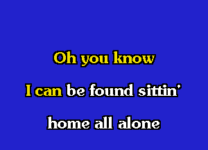 Oh you know

I can be found sittin'

home all alone