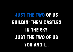 JUST THE TWO OF US
BUILDIN' THEM CASTLES
IN THE SKY
JUST THE TWO OF US

YOU AND I... l