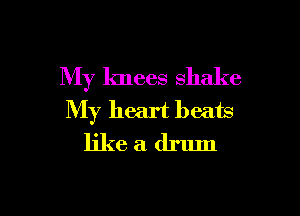 My knees Shake

My heart beats
like a drum