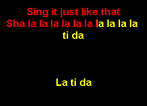Sing it just like that
Sha la la la la la la la la la la
ti da