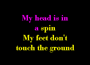 My head is in
a spin

My feet don't

touch the ground