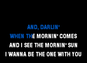 AND, DARLIH'
WHEN THE MORHIH' COMES
AND I SEE THE MORHIH' SUH
I WANNA BE THE ONE WITH YOU