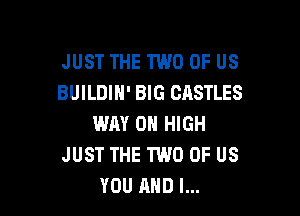 JUST THE TWO OF US
BUILDIN' BIG CASTLES

WM 0 HIGH
JUST THE TWO OF US
YOU AND I...
