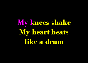 My knees Shake

My heart beats
like a drum