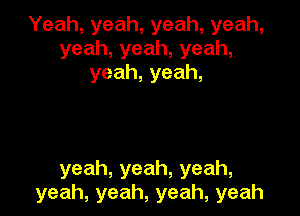 Yeah,yeah,yeah,yeah,
yeah,yeah,yeah,
yeah,yeah,

yeah,yeah,yeah,
yeah,yeah,yeah,yeah