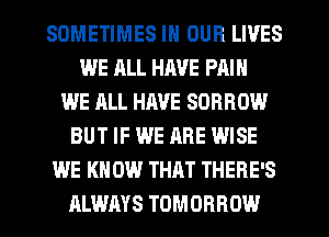 SOMETIMES IN OUR LIVES
WE ALL HAVE PAIN
WE ALL HAVE SORROW
BUT IF WE ARE WISE
WE KN 0W THAT THERE'S
ALWAYS TOMORROW