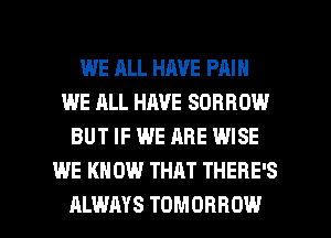 WE ALL HAVE PAIN
WE ALL HAVE SDRROW
BUT IF WE ARE WISE
WE KNOW THAT THERE'S

ALWAYS TOMORROW l