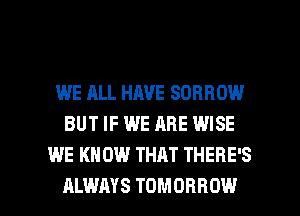 WE ALL HAVE SDRROW
BUT IF WE ARE WISE
WE KNOW THAT THERE'S

ALWAYS TOMORROW l