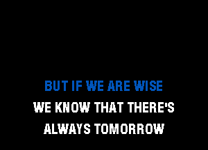 BUT IF WE ARE WISE
WE KNOW THAT THERE'S

ALWAYS TOMORROW l