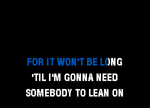 FOR IT WON'T BE LONG
'TIL I'M GONNA NEED
SOMEBODY T0 LEAN 0H