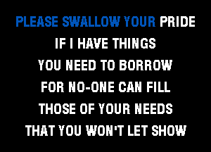 PLEASE SWALLOW YOUR PRIDE
IF I HAVE THINGS
YOU NEED TO BORROW
FOR HO-OHE CAN FILL
THOSE OF YOUR NEEDS
THAT YOU WON'T LET SHOW