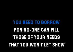 YOU NEED TO BORROW

FOR HO-OHE CAN FILL

THOSE OF YOUR NEEDS
THAT YOU WON'T LET SHOW
