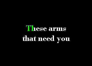 These arms

that need you