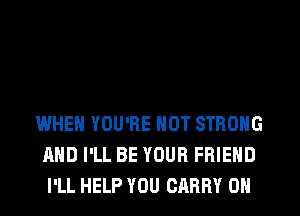 WHEN YOU'RE NOT STRONG
AND I'LL BE YOUR FRIEND
I'LL HELP YOU CARRY 0N