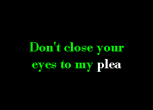 Don't close your

eyes to my plea