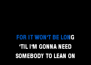 FOR IT WON'T BE LONG
'TIL I'M GONNA NEED
SOMEBODY T0 LEAN 0H