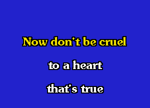 Now don't be cruel

to a heart

that's true