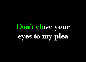 Don't close your

eyes to my plea