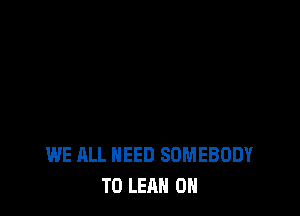WE ALL NEED SOMEBODY
T0 LEAH OH