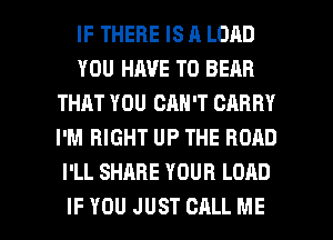IF THERE IS 11 LOAD
YOU HAVE TO BEAR
THAT YOU CAN'T CARRY
I'M RIGHT UP THE RORD
I'LL SHARE YOUR LOAD

IFYOU JUST CALL ME I
