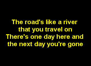 The road's like a river
that you travel on

There's one day here and
the next day you're gone