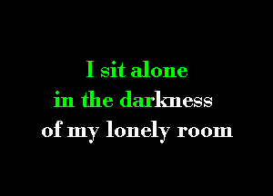 I sit alone
in the darkness

of my lonely room

g
